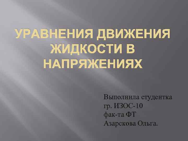 УРАВНЕНИЯ ДВИЖЕНИЯ ЖИДКОСТИ В НАПРЯЖЕНИЯХ Выполнила студентка гр. ИЗОС-10 фак-та ФТ Азарскова Ольга. 