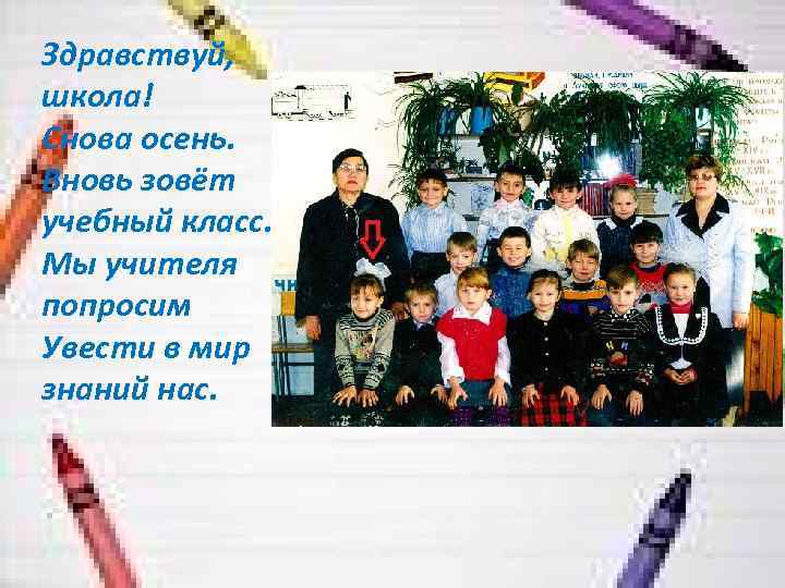 Здравствуй, школа! Снова осень. Вновь зовёт учебный класс. Мы учителя попросим Увести в мир
