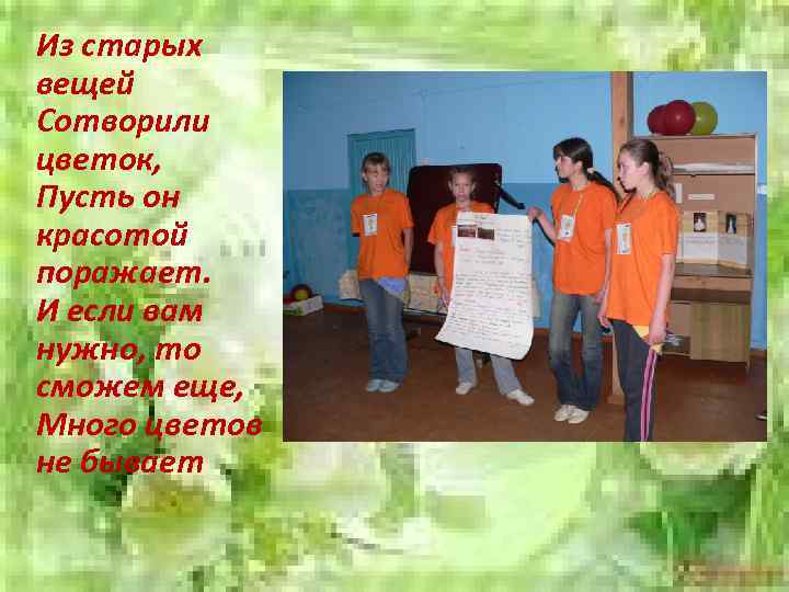 Из старых вещей Сотворили цветок, Пусть он красотой поражает. И если вам нужно, то