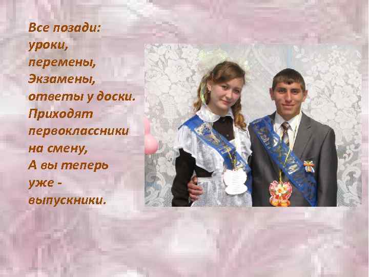 Все позади: уроки, перемены, Экзамены, ответы у доски. Приходят первоклассники на смену, А вы