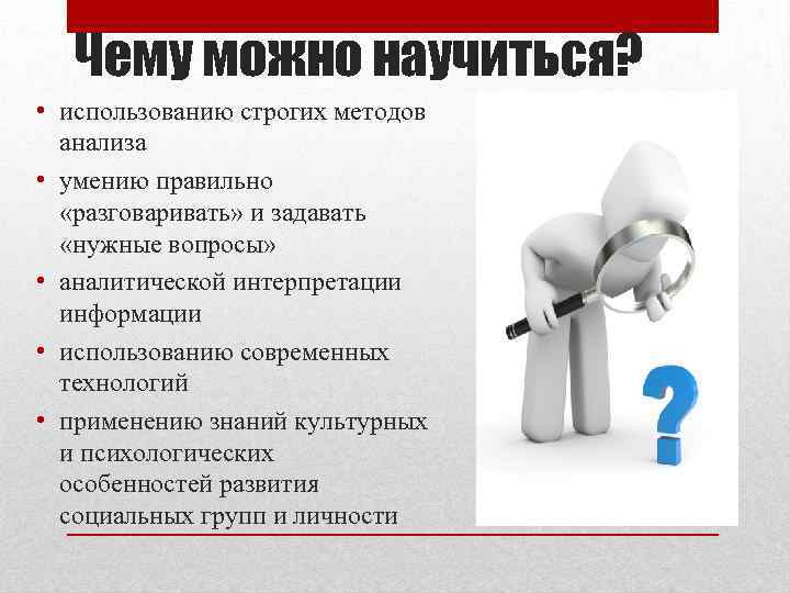 Чему можно научиться? • использованию строгих методов анализа • умению правильно «разговаривать» и задавать