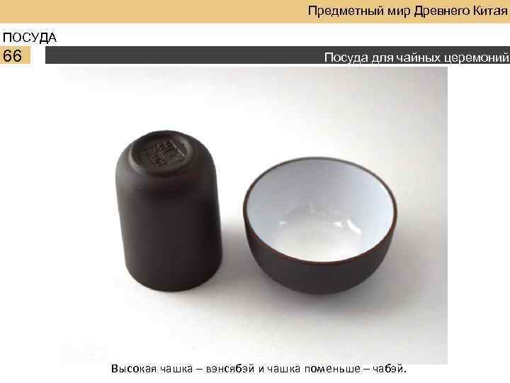 Предметный мир Древнего Китая ПОСУДА 66 Посуда для чайных церемоний Высокая чашка – вэнсябэй