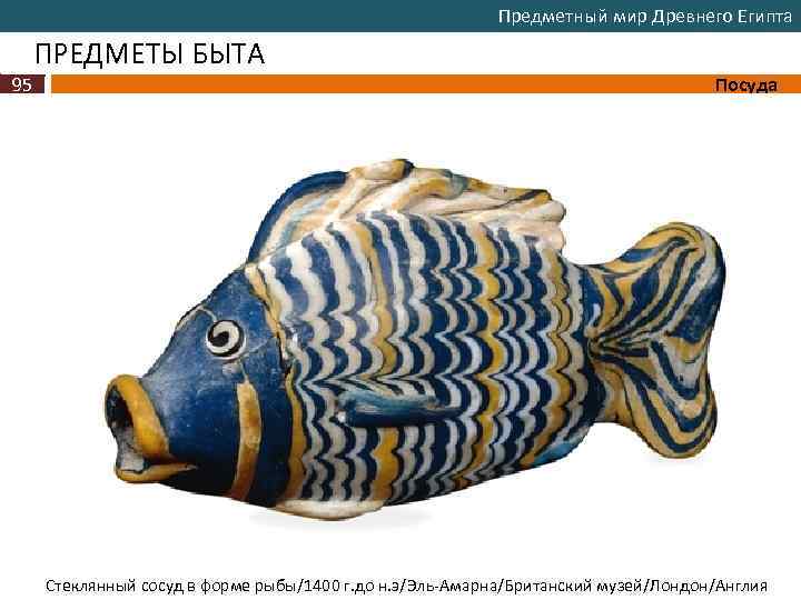 Предметный мир Древнего Египта ПРЕДМЕТЫ БЫТА 95 Посуда Стеклянный сосуд в форме рыбы/1400 г.