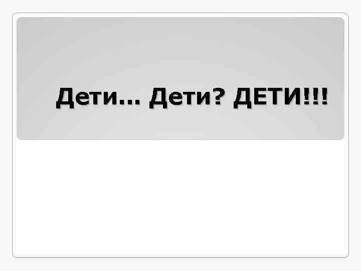 Дети… Дети? ДЕТИ!!! 