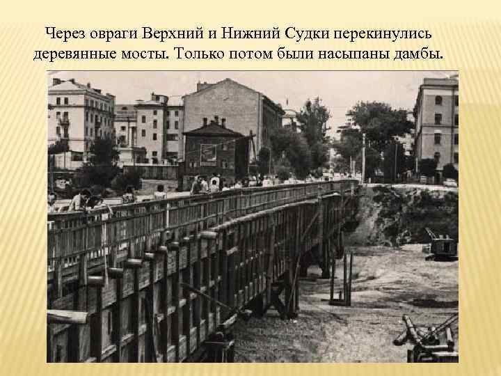 Через овраги Верхний и Нижний Судки перекинулись деревянные мосты. Только потом были насыпаны дамбы.