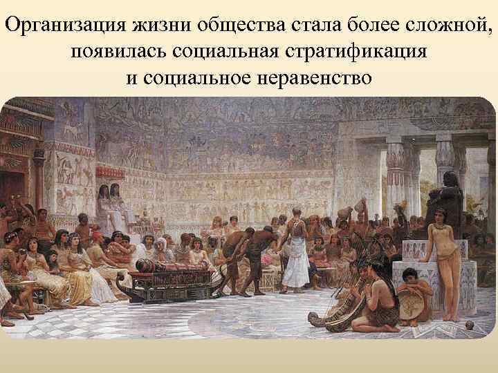 Организация жизни общества стала более сложной, появилась социальная стратификация и социальное неравенство 