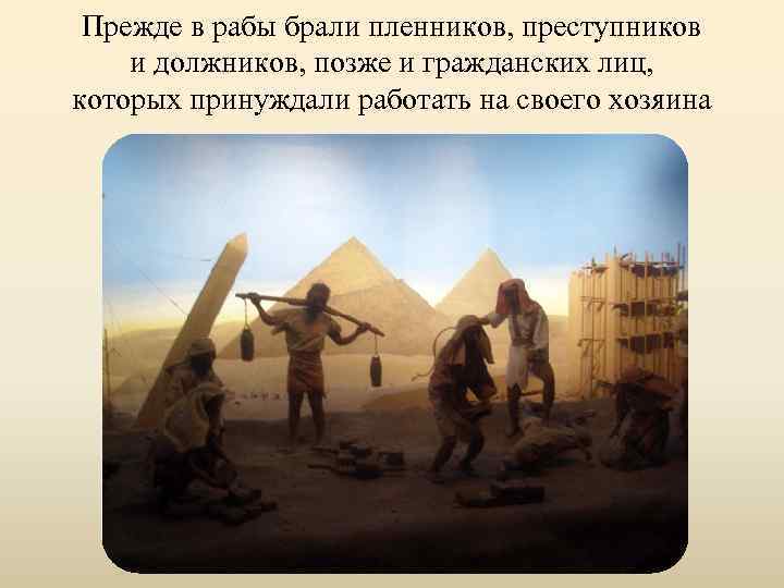 Прежде в рабы брали пленников, преступников и должников, позже и гражданских лиц, которых принуждали