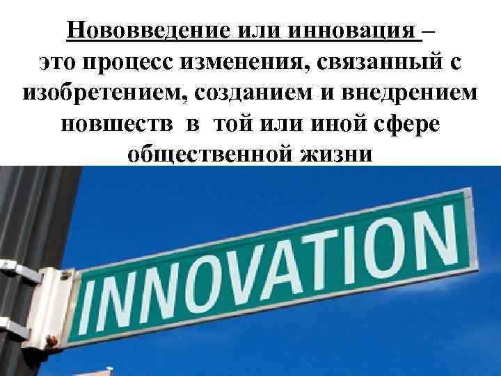 Нововведение или инновация – это процесс изменения, связанный с изобретением, созданием и внедрением новшеств