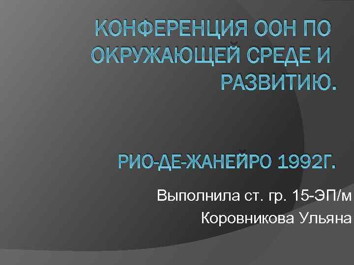 КОНФЕРЕНЦИЯ ООН ПО ОКРУЖАЮЩЕЙ СРЕДЕ И РАЗВИТИЮ. РИО-ДЕ-ЖАНЕЙРО 1992 Г. Выполнила ст. гр. 15