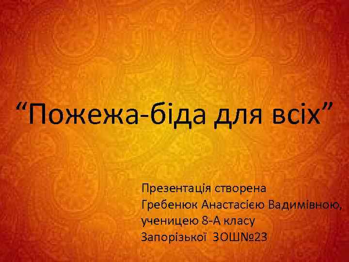 “Пожежа біда для всіх” Презентація створена Гребенюк Анастасією Вадимівною, ученицею 8 А класу Запорізької