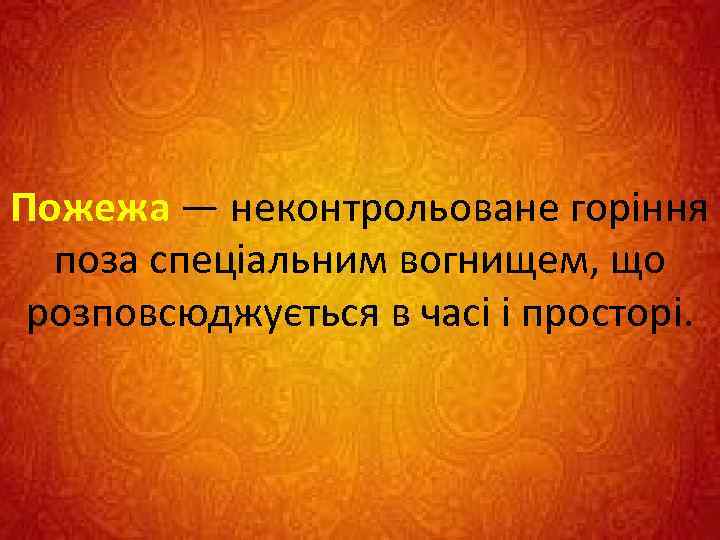 Пожежа — неконтрольоване горіння поза спеціальним вогнищем, що розповсюджується в часі і просторі. 