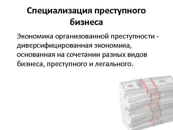 Специализация преступного бизнеса Экономика организованной преступности диверсифицированная экономика, основанная на сочетании разных видов бизнеса,