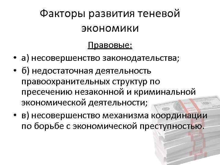 Факторы развития теневой экономики Правовые: • а) несовершенство законодательства; • б) недостаточная деятельность правоохранительных