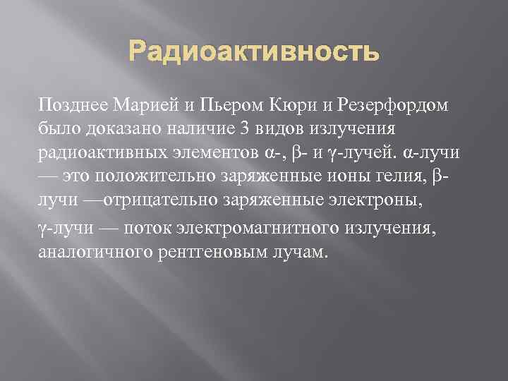 Радиоактивность Позднее Марией и Пьером Кюри и Резерфордом было доказано наличие 3 видов излучения