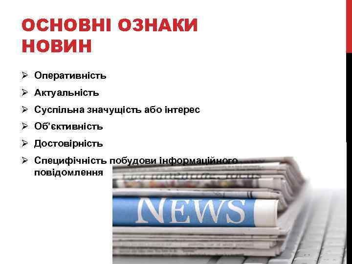 ОСНОВНІ ОЗНАКИ НОВИН Ø Оперативність Ø Актуальність Ø Суспільна значущість або інтерес Ø Об’єктивність