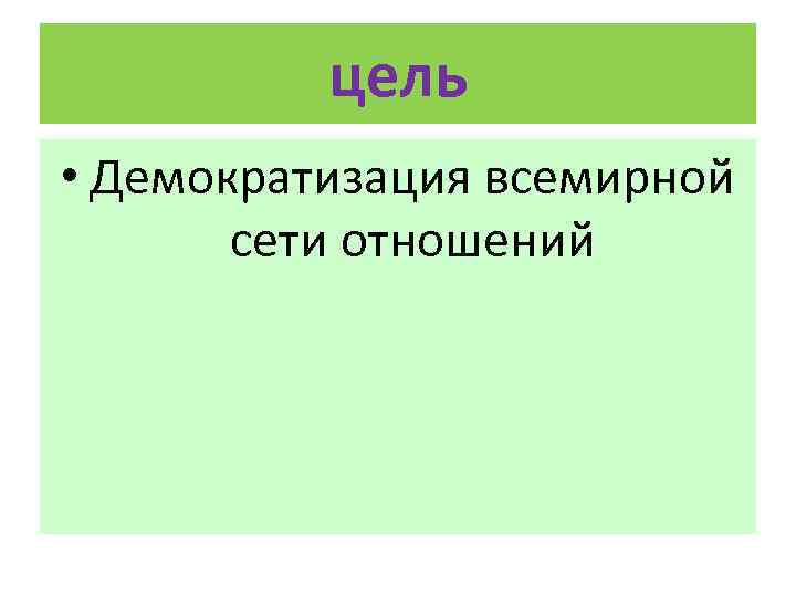 цель • Демократизация всемирной сети отношений 