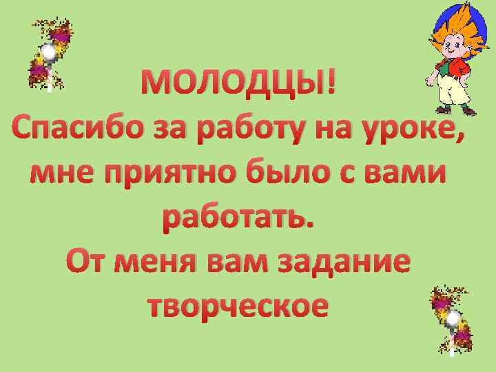 МОЛОДЦЫ! Спасибо за работу на уроке, мне приятно было с вами работать. От меня