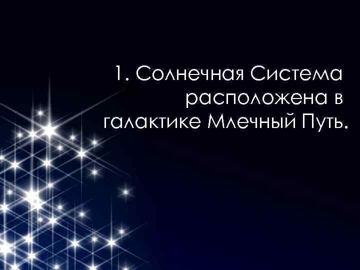 1. Солнечная Система расположена в галактике Млечный Путь. 