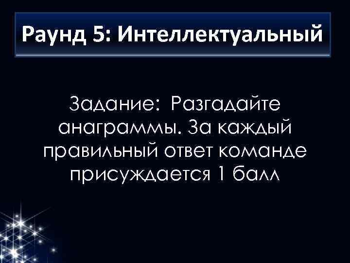 Раунд 5: Интеллектуальный Задание: Разгадайте анаграммы. За каждый правильный ответ команде присуждается 1 балл