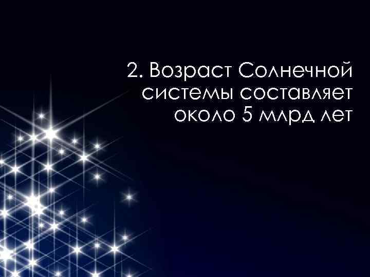 2. Возраст Солнечной системы составляет около 5 млрд лет 