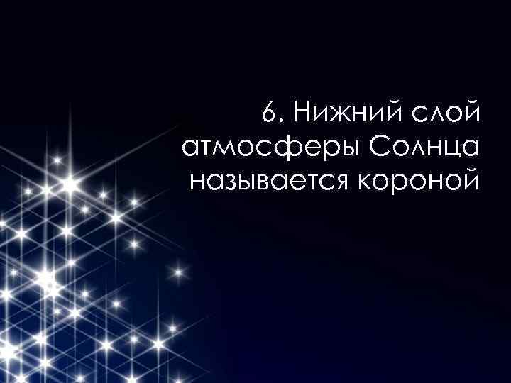 6. Нижний слой атмосферы Солнца называется короной 