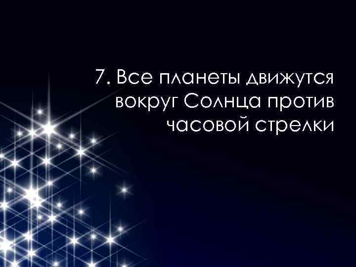 7. Все планеты движутся вокруг Солнца против часовой стрелки 