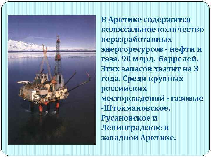 В Арктике содержится колоссальное количество неразработанных энергоресурсов - нефти и газа. 90 млрд. баррелей.