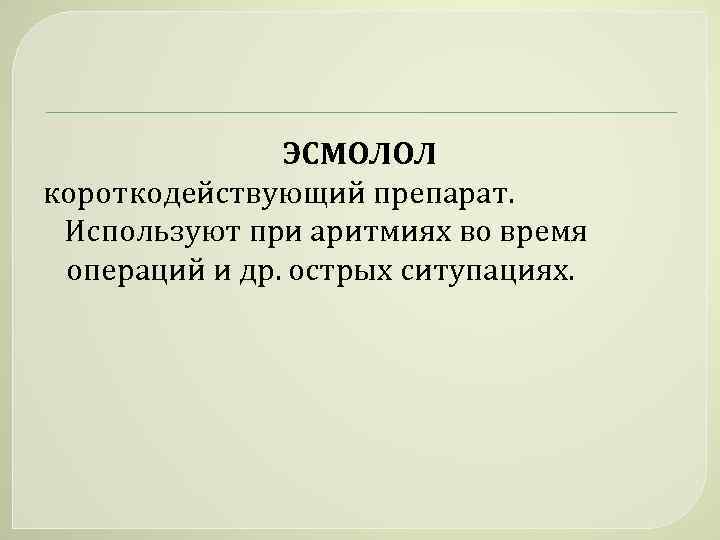 ЭСМОЛОЛ короткодействующий препарат. Используют при аритмиях во время операций и др. острых ситупациях. 