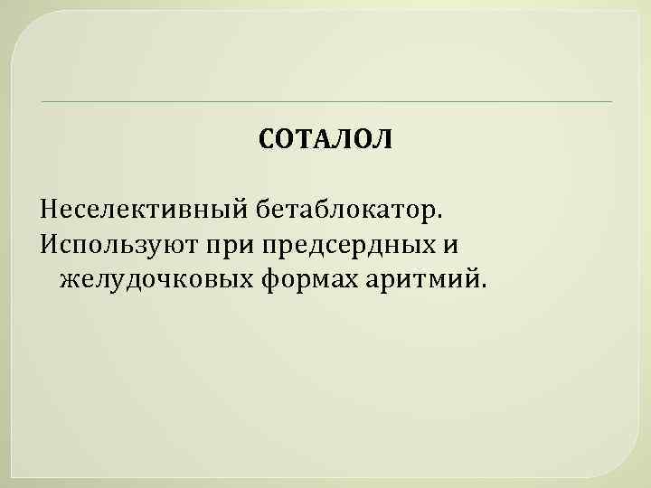 СОТАЛОЛ Неселективный бетаблокатор. Используют при предсердных и желудочковых формах аритмий. 
