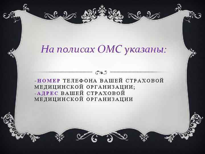На полисах ОМС указаны: -НОМЕР ТЕЛЕФОНА ВАШЕЙ СТРАХОВОЙ МЕДИЦИНСКОЙ ОРГАНИЗАЦИИ; -АДРЕС ВАШЕЙ СТРАХОВОЙ МЕДИЦИНСКОЙ