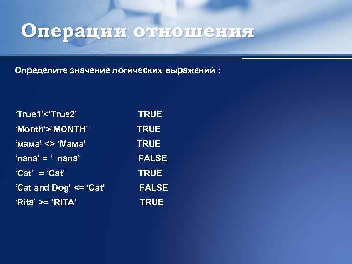 Операции отношения Определите значение логических выражений : ‘True 1’<‘True 2’ TRUE ‘Month’>’MONTH’ TRUE ‘мама’