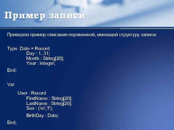 Пример записи Приведем пример описания переменной, имеющей структуру записи: Type Date = Record Day