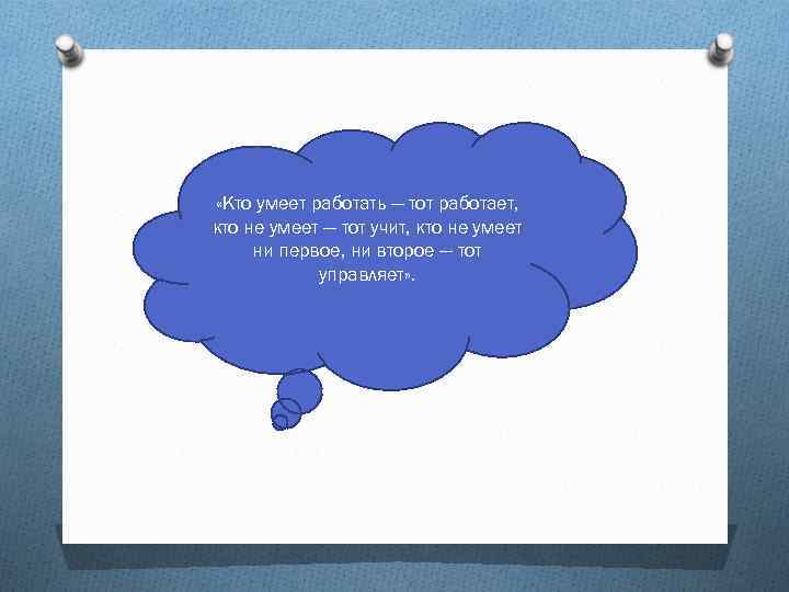  «Кто умеет работать — тот работает, кто не умеет — тот учит, кто