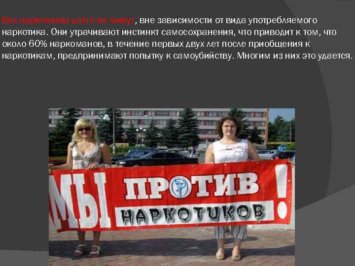 Все наркоманы долго не живут, вне зависимости от вида употребляемого наркотика. Они утрачивают инстинкт