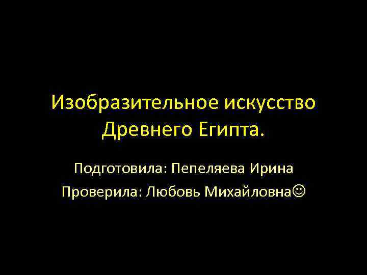 Изобразительное искусство Древнего Египта. Подготовила: Пепеляева Ирина Проверила: Любовь Михайловна 