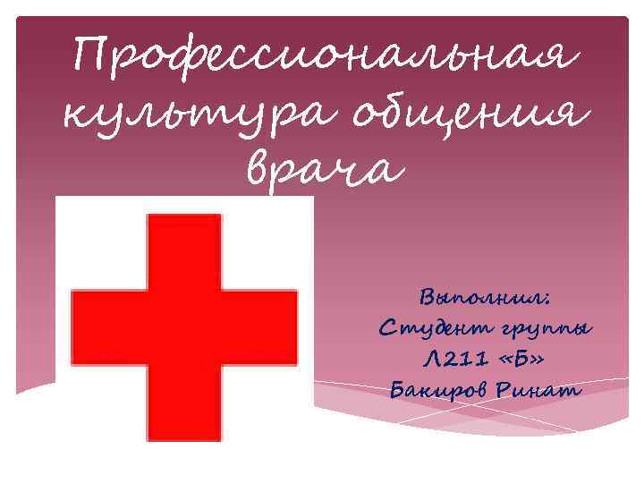 Профессиональная культура общения врача Выполнил: Студент группы Л 211 «Б» Бакиров Ринат 