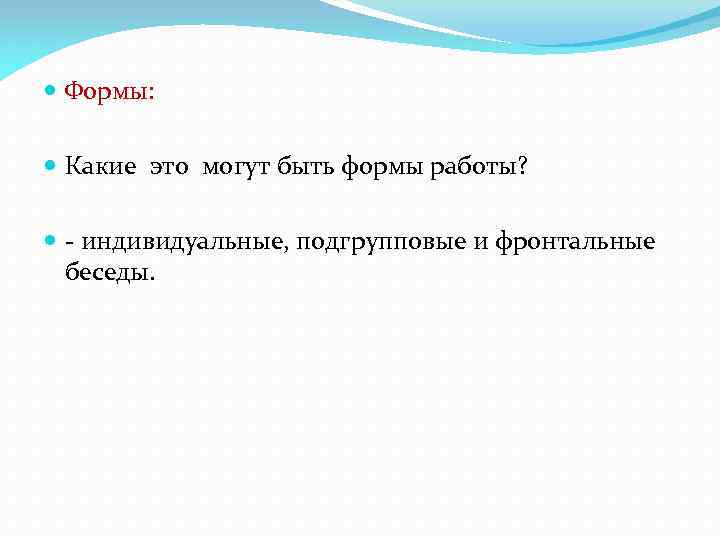  Формы: Какие это могут быть формы работы? - индивидуальные, подгрупповые и фронтальные беседы.