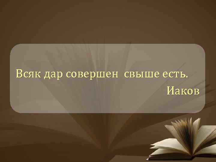 Всяк дар совершен свыше есть. Иаков 