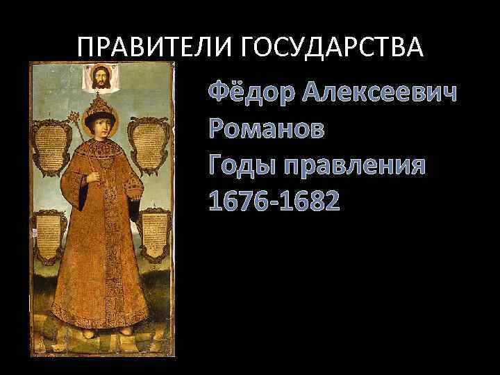 ПРАВИТЕЛИ ГОСУДАРСТВА Фёдор Алексеевич Романов Годы правления 1676 -1682 