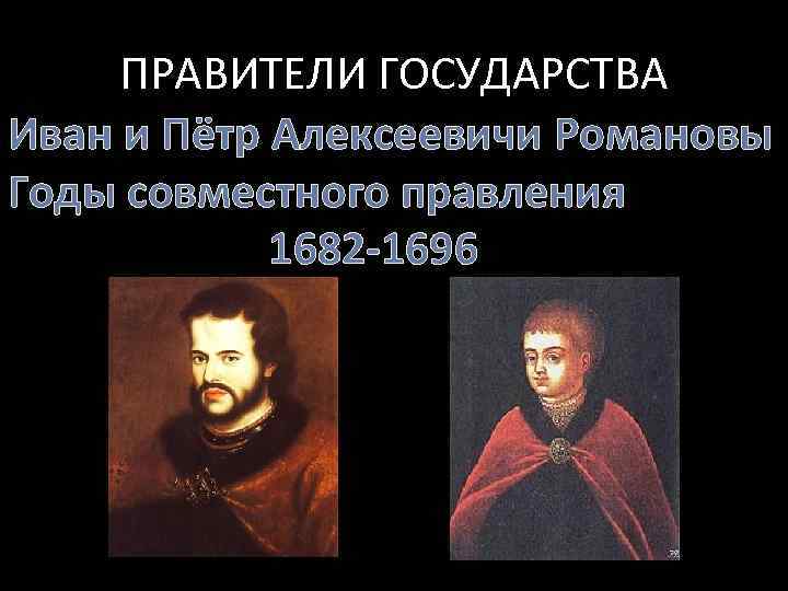 ПРАВИТЕЛИ ГОСУДАРСТВА Иван и Пётр Алексеевичи Романовы Годы совместного правления 1682 -1696 