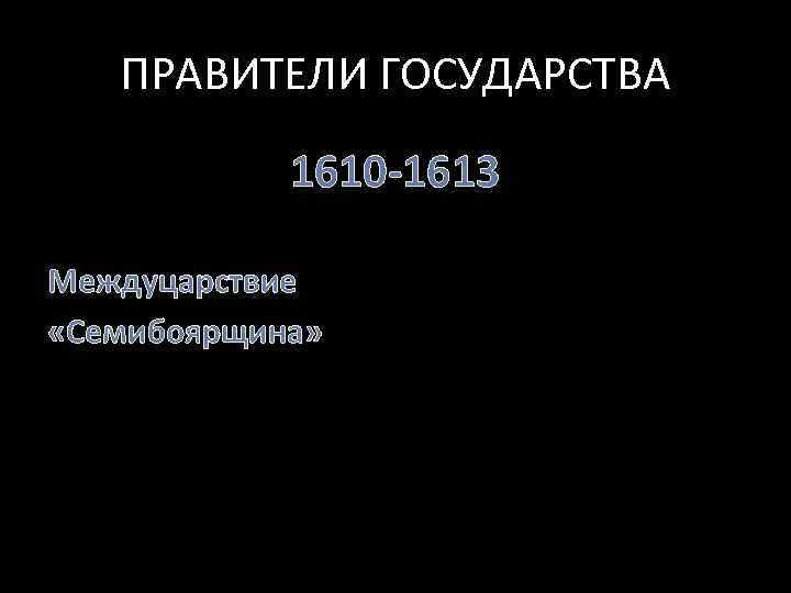 ПРАВИТЕЛИ ГОСУДАРСТВА 1610 -1613 Междуцарствие «Семибоярщина» 