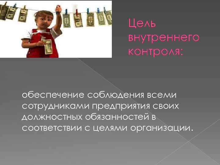 Цель внутреннего контроля: обеспечение соблюдения всеми сотрудниками предприятия своих должностных обязанностей в соответствии с