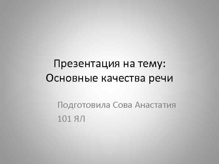 Презентация на тему: Основные качества речи Подготовила Сова Анастатия 101 ЯЛ 