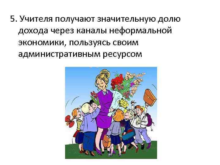 5. Учителя получают значительную долю дохода через каналы неформальной экономики, пользуясь своим административным ресурсом