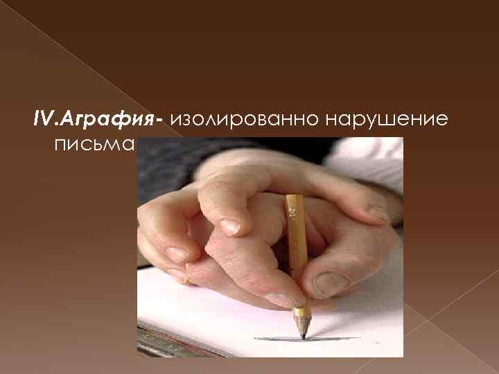 IV. Аграфия- изолированно нарушение письма. 