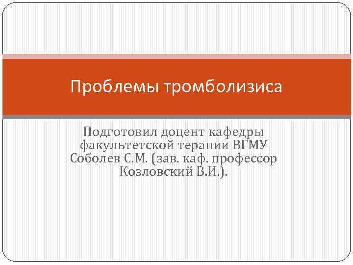 Проблемы тромболизиса Подготовил доцент кафедры факультетской терапии ВГМУ Соболев С. М. (зав. каф. профессор