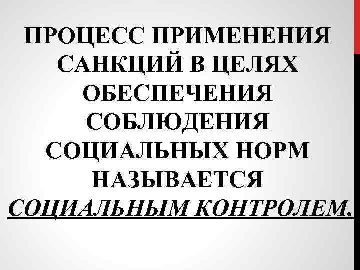 ПРОЦЕСС ПРИМЕНЕНИЯ САНКЦИЙ В ЦЕЛЯХ ОБЕСПЕЧЕНИЯ СОБЛЮДЕНИЯ СОЦИАЛЬНЫХ НОРМ НАЗЫВАЕТСЯ СОЦИАЛЬНЫМ КОНТРОЛЕМ. 