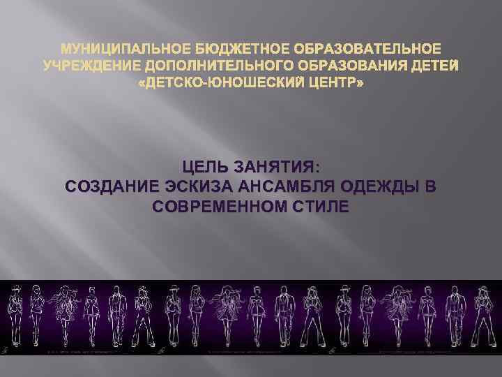 МУНИЦИПАЛЬНОЕ БЮДЖЕТНОЕ ОБРАЗОВАТЕЛЬНОЕ УЧРЕЖДЕНИЕ ДОПОЛНИТЕЛЬНОГО ОБРАЗОВАНИЯ ДЕТЕЙ «ДЕТСКО-ЮНОШЕСКИЙ ЦЕНТР» ЦЕЛЬ ЗАНЯТИЯ: СОЗДАНИЕ ЭСКИЗА АНСАМБЛЯ