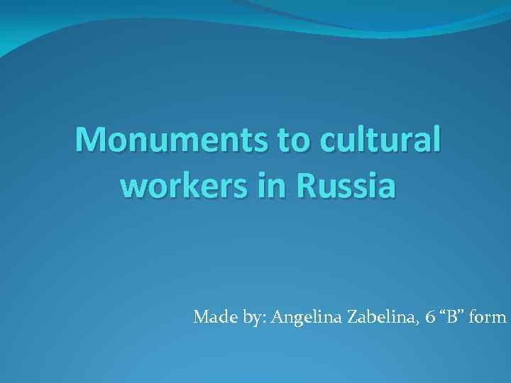 Monuments to cultural workers in Russia Made by: Angelina Zabelina, 6 “B” form 