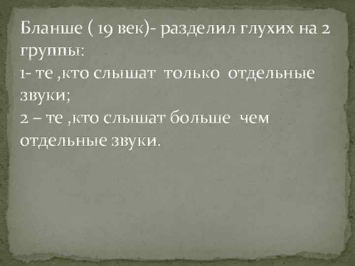 Бланше ( 19 век)- разделил глухих на 2 группы: 1 - те , кто